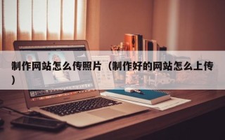 商洛制作网站怎么传照片（制作好的网站怎么上传）