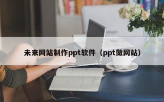 商洛未来网站制作ppt软件（ppt做网站）