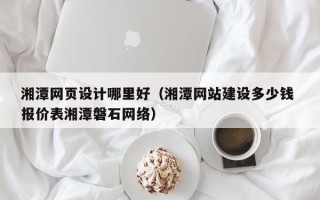 商洛湘潭网页设计哪里好（湘潭网站建设多少钱 报价表湘潭磐石网络）