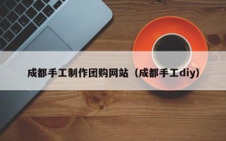 商洛成都手工制作团购网站（成都手工diy）