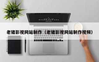 商洛老猪影视网站制作（老猪影视网站制作视频）
