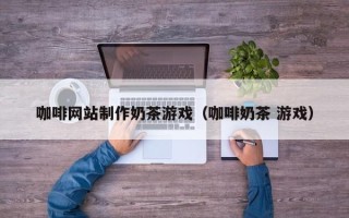 商洛咖啡网站制作奶茶游戏（咖啡奶茶 游戏）