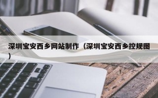 商洛深圳宝安西乡网站制作（深圳宝安西乡控规图）