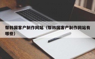 商洛帮韩国客户制作网站（帮韩国客户制作网站有哪些）